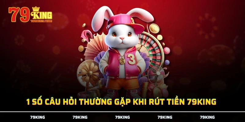 1 số câu hỏi thường gặp khi rút tiền 79KING