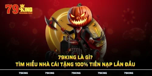 79KING Là Gì? Tìm Hiểu Nhà Cái Tặng 100% Tiền Nạp Lần Đầu